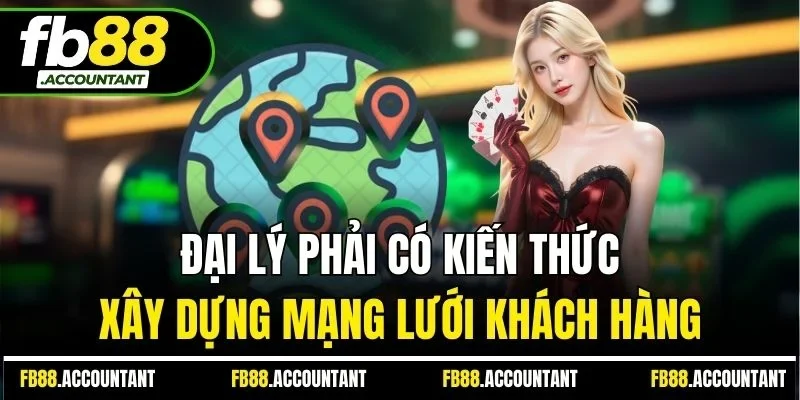 Đại lý phải có kiến thức xây dựng mạng lưới khách hàng