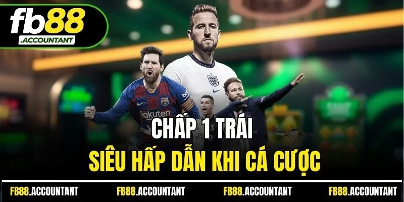 Chấp 1 trái siêu hấp dẫn khi cá cược