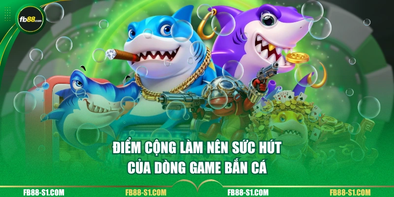 Điểm cộng làm nên sức hút của dòng game Bắn Cá